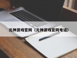 元神游戏官网（元神游戏官网电话）