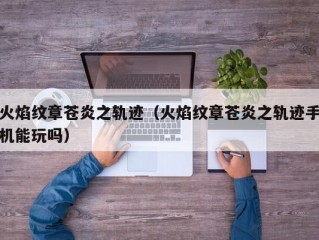 火焰纹章苍炎之轨迹（火焰纹章苍炎之轨迹手机能玩吗）