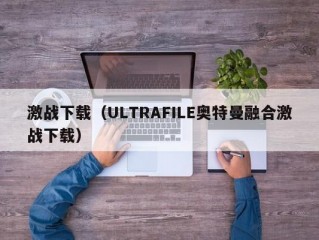 激战下载（ULTRAFILE奥特曼融合激战下载）