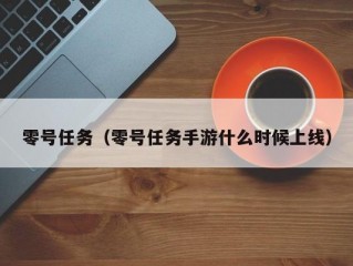 零号任务（零号任务手游什么时候上线）