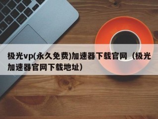 极光vp(永久免费)加速器下载官网（极光加速器官网下载地址）