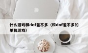 什么游戏和dnf差不多（和dnf差不多的单机游戏）