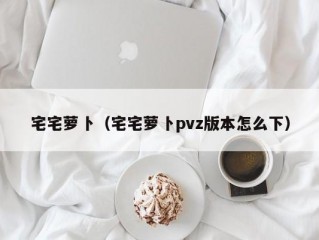 宅宅萝卜（宅宅萝卜pvz版本怎么下）