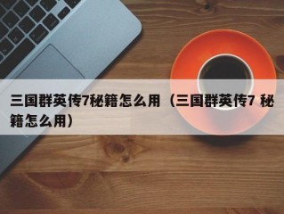 三国群英传7秘籍怎么用（三国群英传7 秘籍怎么用）