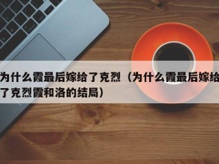 为什么霞最后嫁给了克烈（为什么霞最后嫁给了克烈霞和洛的结局）