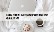 dnf暗夜使者（dnf暗夜使者刺客带双剑还是匕首好）