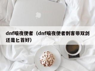 dnf暗夜使者（dnf暗夜使者刺客带双剑还是匕首好）