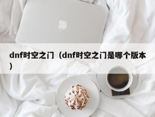 dnf时空之门（dnf时空之门是哪个版本）