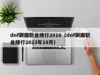 dnf刷图职业排行2016（dnf刷图职业排行2023年10月）