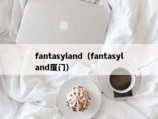 fantasyland（fantasyland厦门）