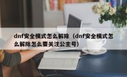 dnf安全模式怎么解除（dnf安全模式怎么解除怎么要关注公主号）