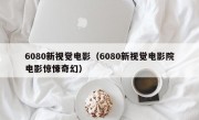 6080新视觉电影（6080新视觉电影院电影惊悚奇幻）