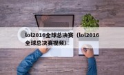 lol2016全球总决赛（lol2016全球总决赛视频）