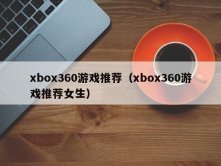 xbox360游戏推荐（xbox360游戏推荐女生）