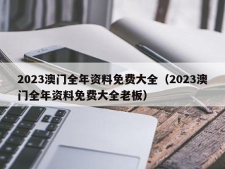 2023澳门全年资料免费大全（2023澳门全年资料免费大全老板）