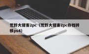 荒野大镖客2pc（荒野大镖客2pc存档转移ps4）