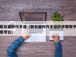 新石器时代手游（新石器时代手游萨伊那斯平原考古）