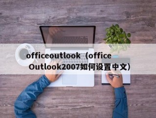 officeoutlook（office Outlook2007如何设置中文）