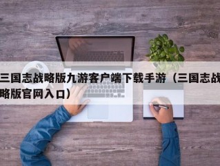 三国志战略版九游客户端下载手游（三国志战略版官网入口）