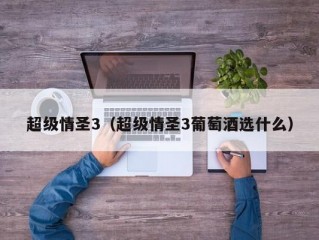 超级情圣3（超级情圣3葡萄酒选什么）