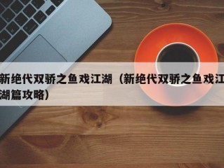 新绝代双骄之鱼戏江湖（新绝代双骄之鱼戏江湖篇攻略）