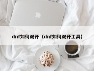 dnf如何双开（dnf如何双开工具）