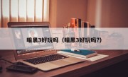 暗黑3好玩吗（暗黑3好玩吗?）