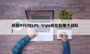 岳伦RYU在LPL（ryu岳伦在哪个战队）