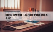 DNF阿修罗武器（dnf阿修罗武器融合怎么选）