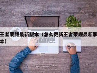 王者荣耀最新版本（怎么更新王者荣耀最新版本）