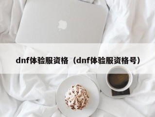 dnf体验服资格（dnf体验服资格号）