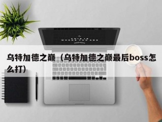 乌特加德之巅（乌特加德之巅最后boss怎么打）