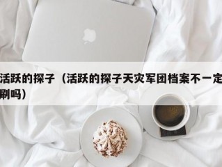 活跃的探子（活跃的探子天灾军团档案不一定刷吗）