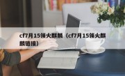 cf7月15领火麒麟（cf7月15领火麒麟链接）