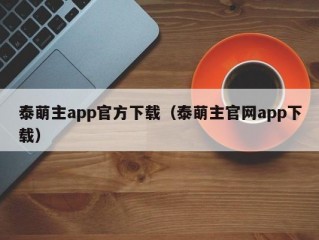 泰萌主app官方下载（泰萌主官网app下载）