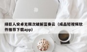 绿巨人安卓无限次破解蓝奏云（成品短视频软件推荐下载app）