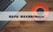 新出手游（新出手游排行榜2023）