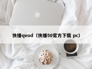 快播qvod（快播50官方下载 pc）