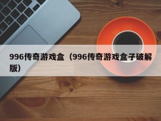 996传奇游戏盒（996传奇游戏盒子破解版）