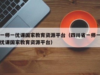 一师一优课国家教育资源平台（四川省一师一优课国家教育资源平台）