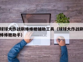 球球大作战刷棒棒糖辅助工具（球球大作战刷棒棒糖助手）