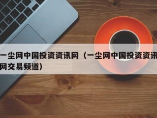 一尘网中国投资资讯网（一尘网中国投资资讯网交易频道）