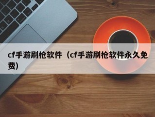 cf手游刷枪软件（cf手游刷枪软件永久免费）