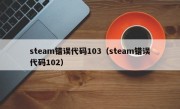 steam错误代码103（steam错误代码102）