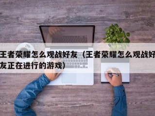 王者荣耀怎么观战好友（王者荣耀怎么观战好友正在进行的游戏）