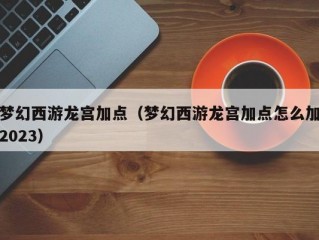 梦幻西游龙宫加点（梦幻西游龙宫加点怎么加2023）