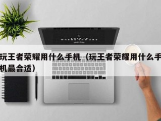 玩王者荣耀用什么手机（玩王者荣耀用什么手机最合适）