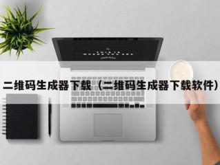 二维码生成器下载（二维码生成器下载软件）