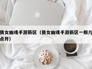 倩女幽魂手游新区（倩女幽魂手游新区一般几点开）