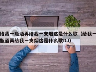 给我一瓶酒再给我一支烟这是什么歌（给我一瓶酒再给我一支烟这是什么歌DJ）